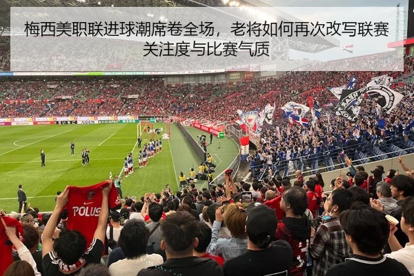 梅西美职联进球潮席卷全场，老将如何再次改写联赛关注度与比赛气质