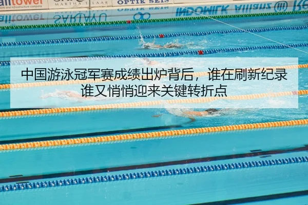 中国游泳冠军赛成绩出炉背后，谁在刷新纪录谁又悄悄迎来关键转折点